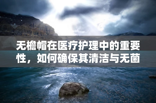 无檐帽在医疗护理中的重要性，如何确保其清洁与无菌？