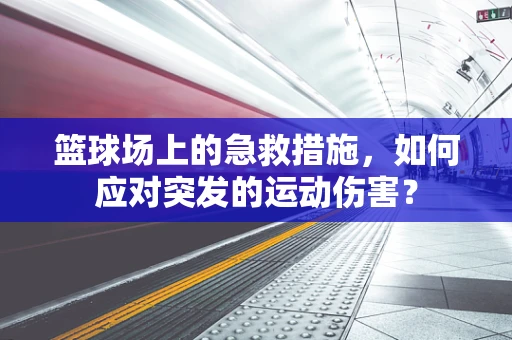 篮球场上的急救措施，如何应对突发的运动伤害？