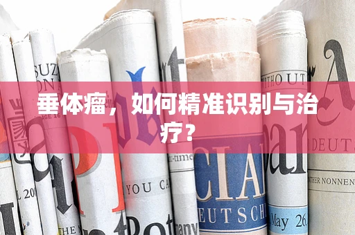 垂体瘤，如何精准识别与治疗？