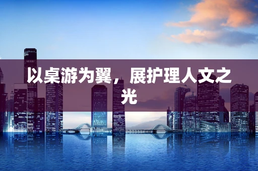 以桌游为翼，展护理人文之光