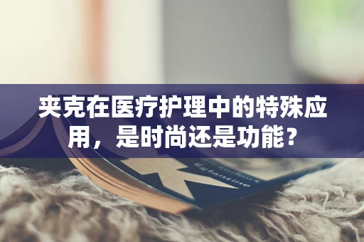 夹克在医疗护理中的特殊应用，是时尚还是功能？