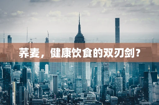 荞麦，健康饮食的双刃剑？