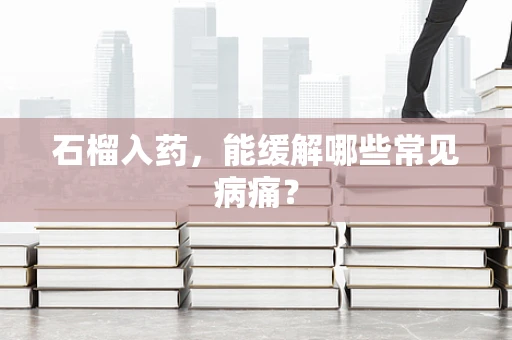 石榴入药，能缓解哪些常见病痛？