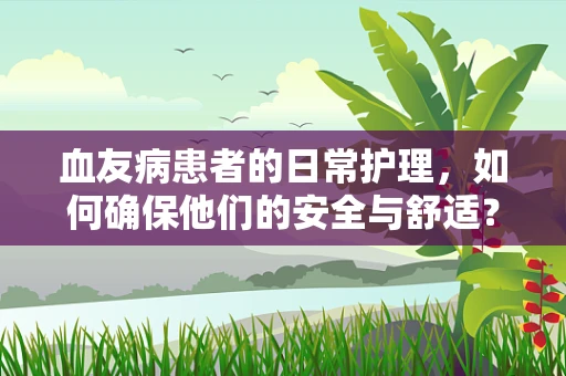 血友病患者的日常护理，如何确保他们的安全与舒适？