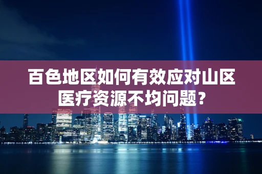 百色地区如何有效应对山区医疗资源不均问题？