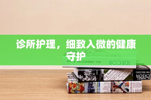 诊所护理，细致入微的健康守护