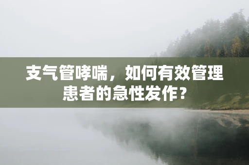 支气管哮喘，如何有效管理患者的急性发作？