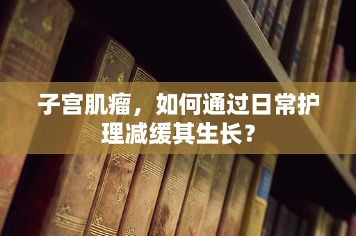 子宫肌瘤，如何通过日常护理减缓其生长？