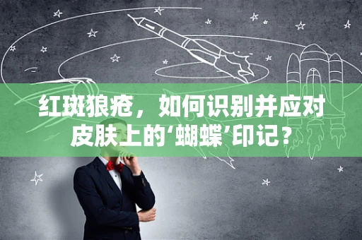 红斑狼疮，如何识别并应对皮肤上的‘蝴蝶’印记？