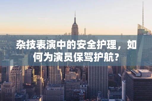 杂技表演中的安全护理，如何为演员保驾护航？
