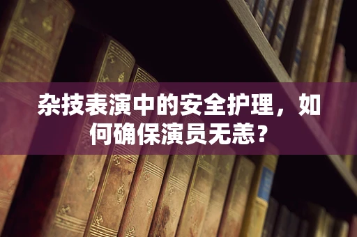 杂技表演中的安全护理，如何确保演员无恙？