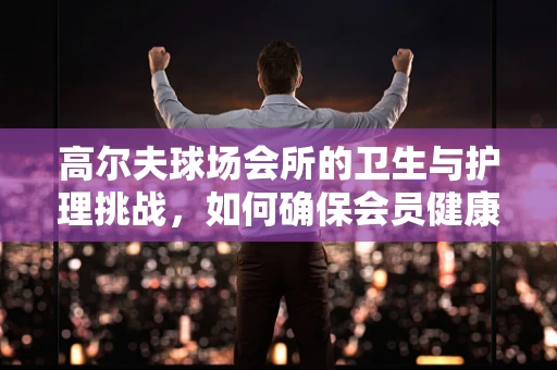 高尔夫球场会所的卫生与护理挑战，如何确保会员健康？