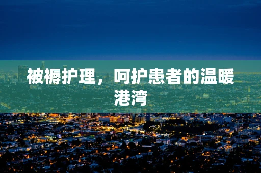 被褥护理，呵护患者的温暖港湾