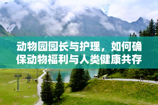 动物园园长与护理，如何确保动物福利与人类健康共存？