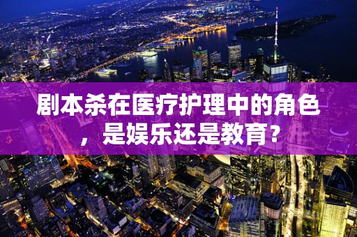 剧本杀在医疗护理中的角色，是娱乐还是教育？