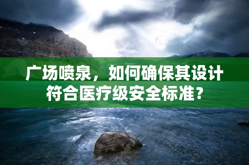 广场喷泉，如何确保其设计符合医疗级安全标准？