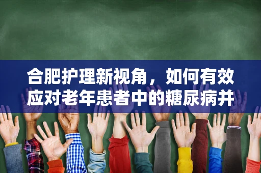 合肥护理新视角，如何有效应对老年患者中的糖尿病并发症？