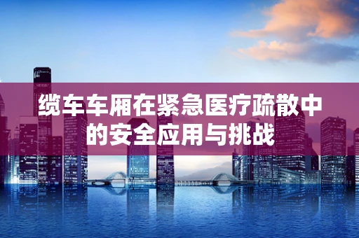 缆车车厢在紧急医疗疏散中的安全应用与挑战