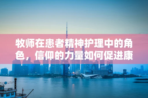 牧师在患者精神护理中的角色，信仰的力量如何促进康复？