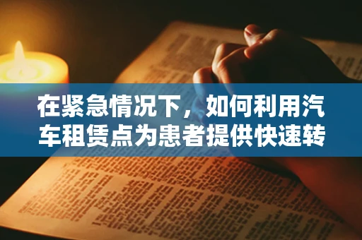 在紧急情况下，如何利用汽车租赁点为患者提供快速转运？