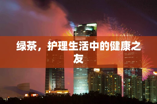 绿茶，护理生活中的健康之友