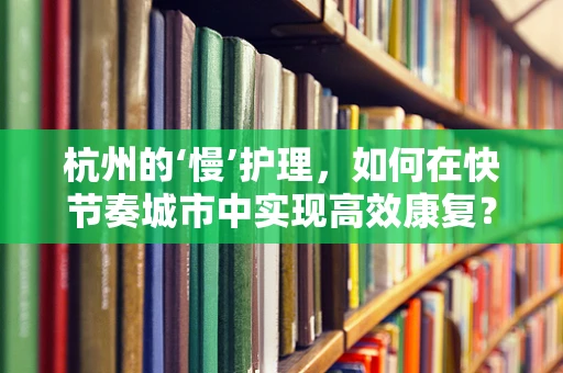 杭州的‘慢’护理，如何在快节奏城市中实现高效康复？