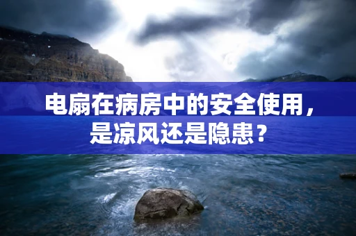 电扇在病房中的安全使用，是凉风还是隐患？