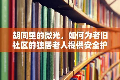 胡同里的微光，如何为老旧社区的独居老人提供安全护理？