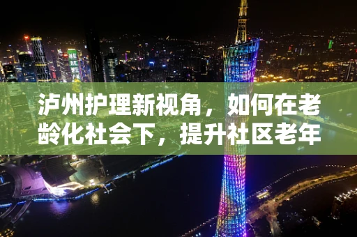 泸州护理新视角，如何在老龄化社会下，提升社区老年护理服务质量？