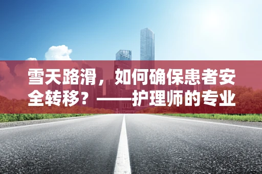 雪天路滑，如何确保患者安全转移？——护理师的专业应对