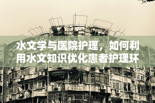 水文学与医院护理，如何利用水文知识优化患者护理环境？