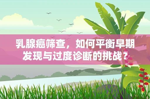 乳腺癌筛查，如何平衡早期发现与过度诊断的挑战？