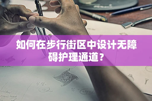 如何在步行街区中设计无障碍护理通道？