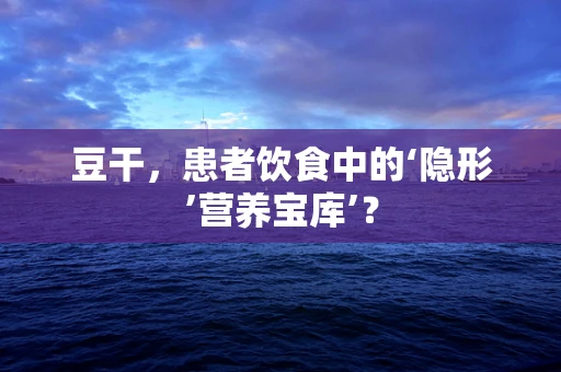 豆干，患者饮食中的‘隐形’营养宝库’？