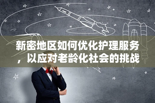 新密地区如何优化护理服务，以应对老龄化社会的挑战？