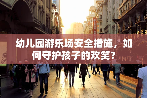 幼儿园游乐场安全措施，如何守护孩子的欢笑？