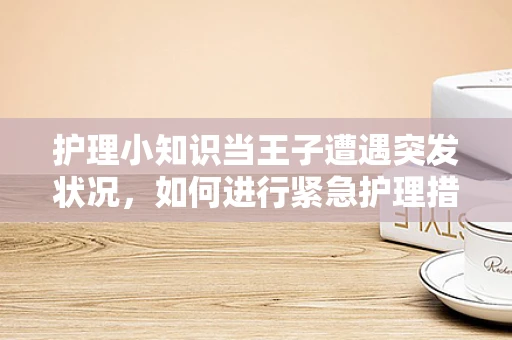 护理小知识当王子遭遇突发状况，如何进行紧急护理措施？