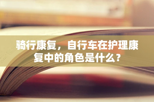 骑行康复，自行车在护理康复中的角色是什么？