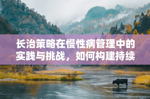 长治策略在慢性病管理中的实践与挑战，如何构建持续护理的桥梁？