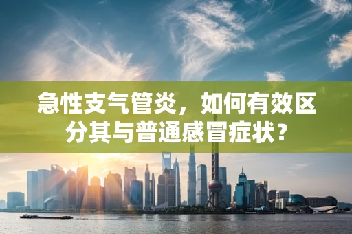 急性支气管炎，如何有效区分其与普通感冒症状？