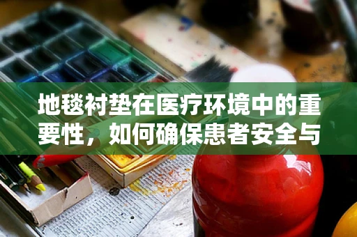 地毯衬垫在医疗环境中的重要性，如何确保患者安全与舒适？