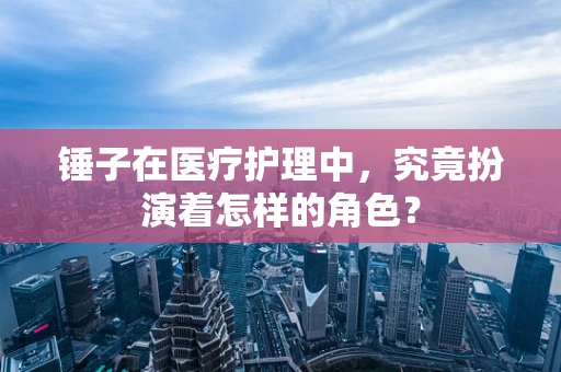 锤子在医疗护理中，究竟扮演着怎样的角色？