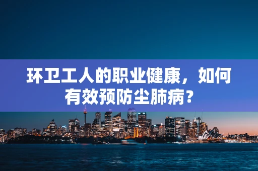 环卫工人的职业健康，如何有效预防尘肺病？