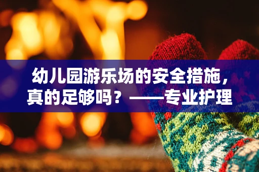 幼儿园游乐场的安全措施，真的足够吗？——专业护理视角下的安全考量