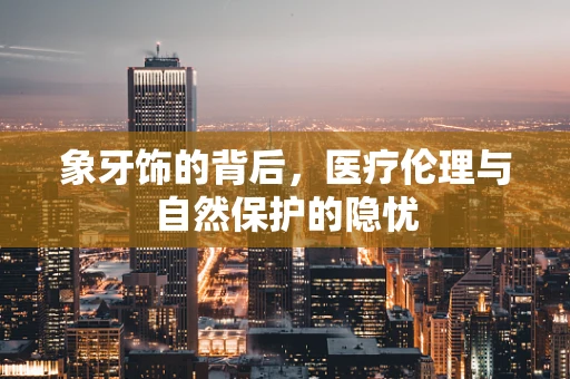 象牙饰的背后，医疗伦理与自然保护的隐忧