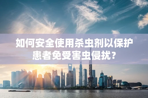 如何安全使用杀虫剂以保护患者免受害虫侵扰？