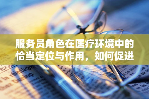服务员角色在医疗环境中的恰当定位与作用，如何促进患者体验？