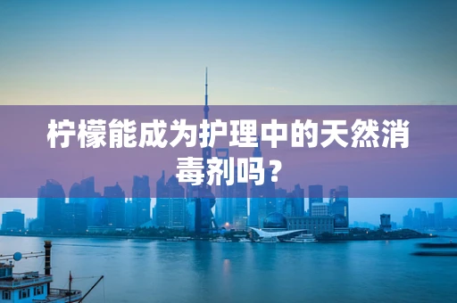 柠檬能成为护理中的天然消毒剂吗？