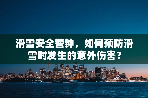 滑雪安全警钟，如何预防滑雪时发生的意外伤害？