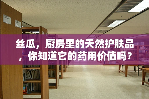 丝瓜，厨房里的天然护肤品，你知道它的药用价值吗？
